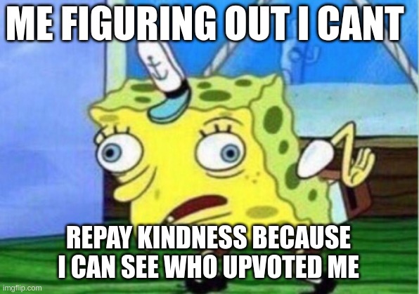 Mocking Spongebob Meme | ME FIGURING OUT I CANT REPAY KINDNESS BECAUSE I CAN SEE WHO UPVOTED ME | image tagged in memes,mocking spongebob | made w/ Imgflip meme maker
