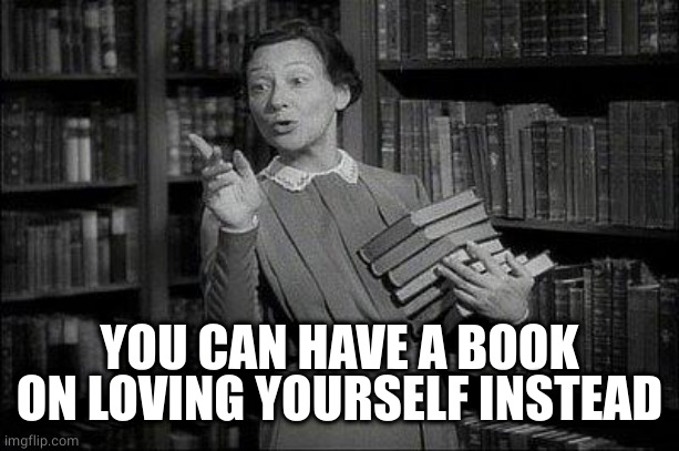 Wealthy Librarian | YOU CAN HAVE A BOOK ON LOVING YOURSELF INSTEAD | image tagged in wealthy librarian | made w/ Imgflip meme maker