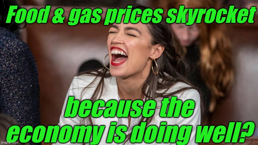 aoc Braying donkey-style | Food & gas prices skyrocket because the economy is doing well? | image tagged in aoc braying donkey-style | made w/ Imgflip meme maker