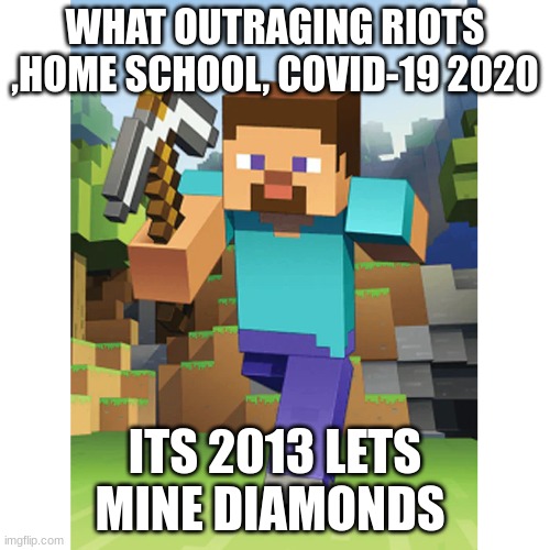 sad | WHAT OUTRAGING RIOTS ,HOME SCHOOL, COVID-19 2020; ITS 2013 LETS MINE DIAMONDS | image tagged in steve | made w/ Imgflip meme maker