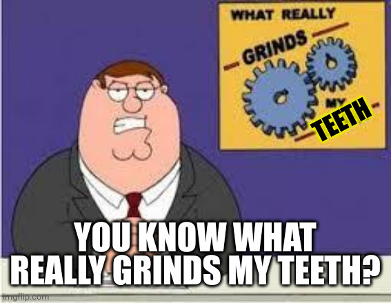 You know what really grinds my gears | TEETH YOU KNOW WHAT REALLY GRINDS MY TEETH? | image tagged in you know what really grinds my gears | made w/ Imgflip meme maker