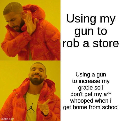 ._. | Using my gun to rob a store; Using a gun to increase my grade so i don't get my a** whooped when i get home from school | image tagged in memes,drake hotline bling | made w/ Imgflip meme maker