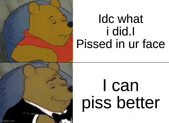 Tuxedo Winnie The Pooh | Idc what i did.I Pissed in ur face; I can piss better | image tagged in memes,tuxedo winnie the pooh | made w/ Imgflip meme maker