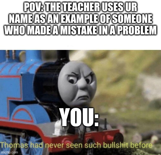this happened to me in class today | POV: THE TEACHER USES UR NAME AS AN EXAMPLE OF SOMEONE WHO MADE A MISTAKE IN A PROBLEM; YOU: | image tagged in thomas had never seen such bullshit before | made w/ Imgflip meme maker