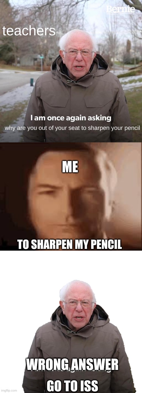 teachers; why are you out of your seat to sharpen your pencil; ME; TO SHARPEN MY PENCIL; WRONG ANSWER; GO TO ISS | image tagged in memes,bernie i am once again asking for your support,bernie i am once again asking sticker | made w/ Imgflip meme maker