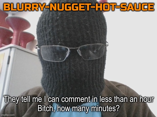 Blurry-nugget-hot-sauce | They tell me I can comment in less than an hour
Bitch, how many minutes? | image tagged in blurry-nugget-hot-sauce | made w/ Imgflip meme maker
