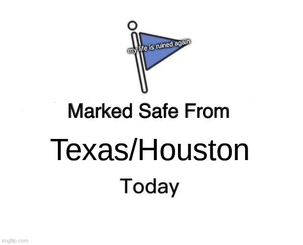uh oh | my life is ruined again; Texas/Houston | image tagged in memes,marked safe from,childhood ruined,i hate myself | made w/ Imgflip meme maker