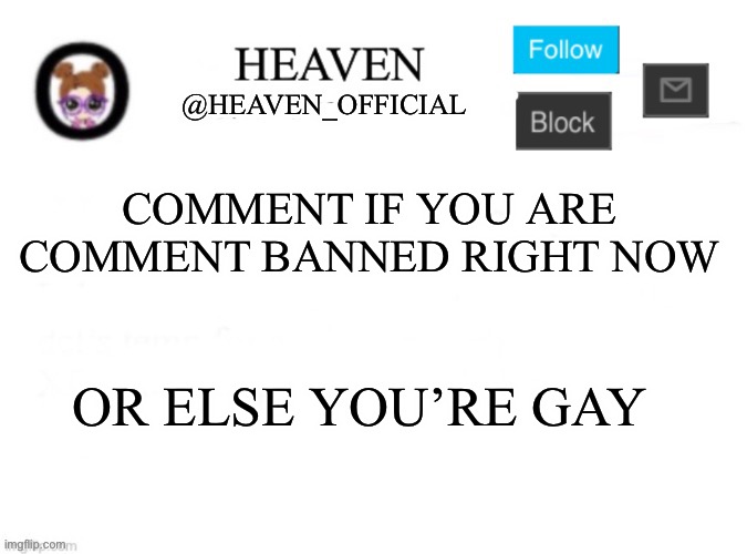 Hehe | COMMENT IF YOU ARE COMMENT BANNED RIGHT NOW; OR ELSE YOU’RE GAY | image tagged in heaven s template | made w/ Imgflip meme maker