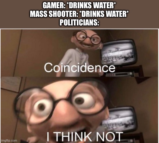 meme. | GAMER: *DRINKS WATER*
MASS SHOOTER: *DRINKS WATER*
POLITICIANS: | image tagged in coincidence i think not | made w/ Imgflip meme maker