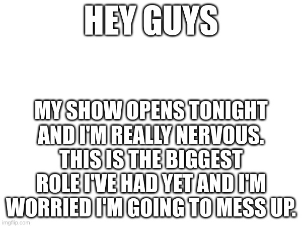HEY GUYS; MY SHOW OPENS TONIGHT AND I'M REALLY NERVOUS. THIS IS THE BIGGEST ROLE I'VE HAD YET AND I'M WORRIED I'M GOING TO MESS UP. | image tagged in theater,theatre,it's showtime,nervous | made w/ Imgflip meme maker