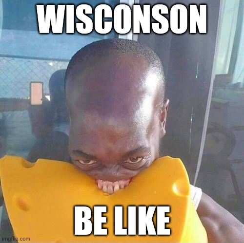 WISCONSON; BE LIKE | image tagged in cheese | made w/ Imgflip meme maker