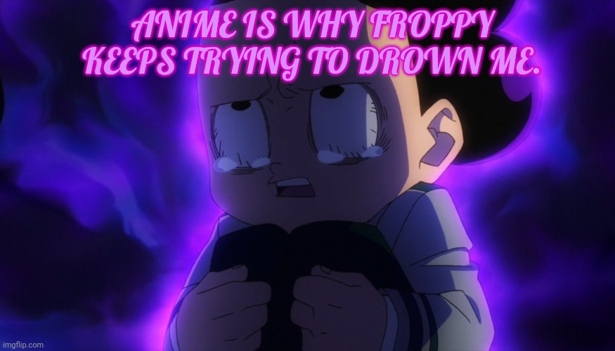 Mineta sad | ANIME IS WHY FROPPY KEEPS TRYING TO DROWN ME. | image tagged in mineta sad | made w/ Imgflip meme maker