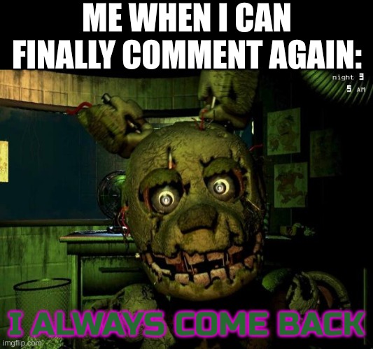 I'm back | ME WHEN I CAN FINALLY COMMENT AGAIN:; I ALWAYS COME BACK | image tagged in springtrap | made w/ Imgflip meme maker
