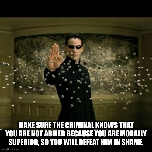 matrix neo bullets | MAKE SURE THE CRIMINAL KNOWS THAT YOU ARE NOT ARMED BECAUSE YOU ARE MORALLY SUPERIOR, SO YOU WILL DEFEAT HIM IN SHAME. | image tagged in matrix neo bullets | made w/ Imgflip meme maker