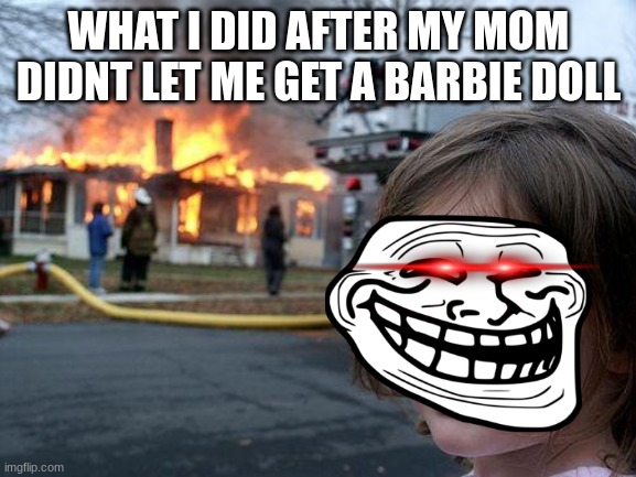 Disaster Girl Meme | WHAT I DID AFTER MY MOM DIDNT LET ME GET A BARBIE DOLL | image tagged in memes,disaster girl | made w/ Imgflip meme maker