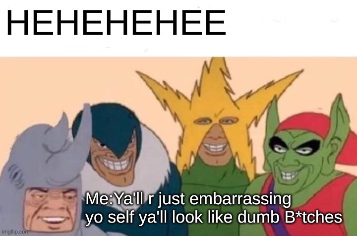 Me And The Boys | HEHEHEHEE; Me:Ya'll r just embarrassing  yo self ya'll look like dumb B*tches | image tagged in memes,me and the boys | made w/ Imgflip meme maker