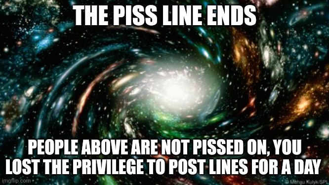 End of line | THE PISS LINE ENDS; PEOPLE ABOVE ARE NOT PISSED ON, YOU LOST THE PRIVILEGE TO POST LINES FOR A DAY | image tagged in end of line | made w/ Imgflip meme maker