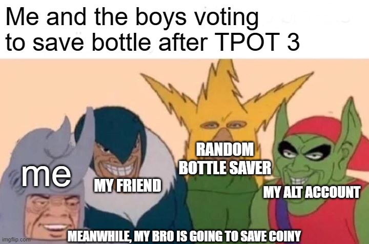 Bottle is the best character. Fight me Bottle haters. | Me and the boys voting to save bottle after TPOT 3; RANDOM BOTTLE SAVER; me; MY FRIEND; MY ALT ACCOUNT; MEANWHILE, MY BRO IS GOING TO SAVE COINY | image tagged in memes,me and the boys,bottle,tpot | made w/ Imgflip meme maker