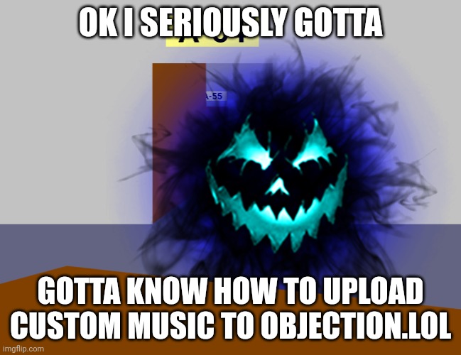 Like I already have 2 songs I wanna upload | OK I SERIOUSLY GOTTA; GOTTA KNOW HOW TO UPLOAD CUSTOM MUSIC TO OBJECTION.LOL | made w/ Imgflip meme maker