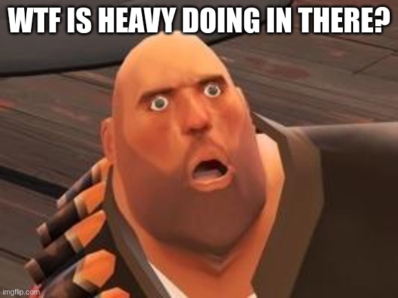 TF2 Heavy | WTF IS HEAVY DOING IN THERE? | image tagged in tf2 heavy | made w/ Imgflip meme maker