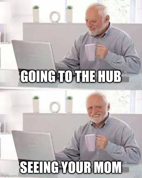 Hide the Pain Harold | GOING TO THE HUB; SEEING YOUR MOM | image tagged in memes,hide the pain harold | made w/ Imgflip meme maker