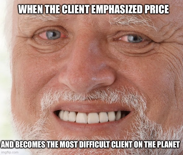 Hide the Pain Harold | WHEN THE CLIENT EMPHASIZED PRICE; AND BECOMES THE MOST DIFFICULT CLIENT ON THE PLANET | image tagged in hide the pain harold | made w/ Imgflip meme maker