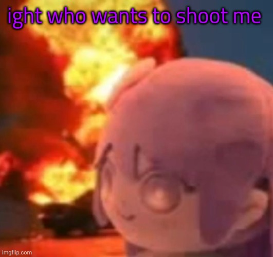 someone please do it | ight who wants to shoot me | image tagged in msmg | made w/ Imgflip meme maker