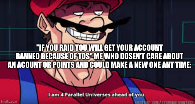 Try and stop me. |  "IF YOU RAID YOU WILL GET YOUR ACCOUNT BANNED BECAUSE OF TOS" ME WHO DOSEN'T CARE ABOUT AN ACOUNT OR POINTS AND COULD MAKE A NEW ONE ANY TIME: | image tagged in i am 4 parallel universes ahead of you | made w/ Imgflip meme maker