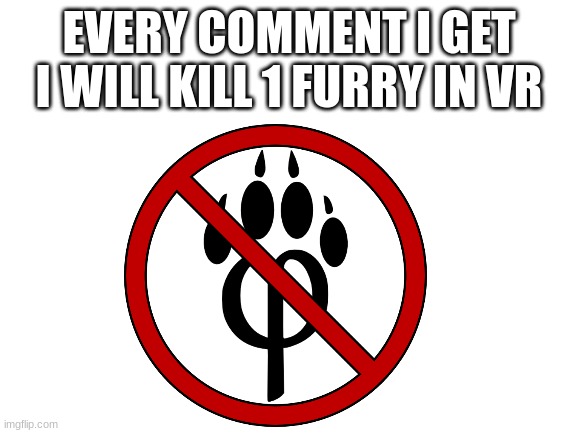 i do it anyway but this gives me a number, in 1 week i will make a gif of me killing all of them | EVERY COMMENT I GET I WILL KILL 1 FURRY IN VR | image tagged in anti furry | made w/ Imgflip meme maker