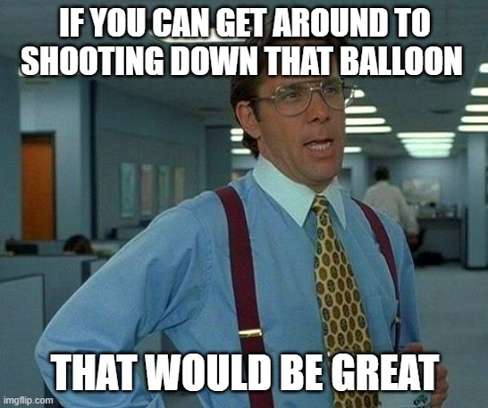 Chinese spy balloon | IF YOU CAN GET AROUND TO SHOOTING DOWN THAT BALLOON; THAT WOULD BE GREAT | image tagged in memes,that would be great | made w/ Imgflip meme maker