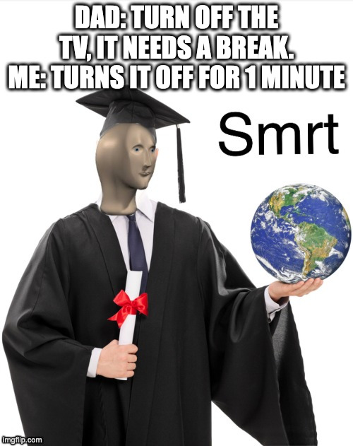 smrt | DAD: TURN OFF THE TV, IT NEEDS A BREAK.
ME: TURNS IT OFF FOR 1 MINUTE | image tagged in meme man smrt | made w/ Imgflip meme maker