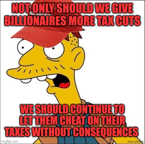 Republicans | NOT ONLY SHOULD WE GIVE BILLIONAIRES MORE TAX CUTS; WE SHOULD CONTINUE TO LET THEM CHEAT ON THEIR TAXES WITHOUT CONSEQUENCES | image tagged in some kind of maga moron | made w/ Imgflip meme maker
