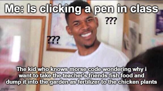 not very good meme | Me: Is clicking a pen in class; The kid who knows morse code wondering why i want to take the teacher's friends fish food and dump it into the garden as fertilizer to the chicken plants | image tagged in black guy confused | made w/ Imgflip meme maker