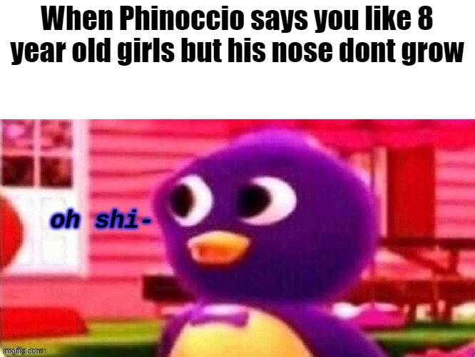 Oh shi- | When Phinoccio says you like 8 year old girls but his nose dont grow | image tagged in oh shi- | made w/ Imgflip meme maker