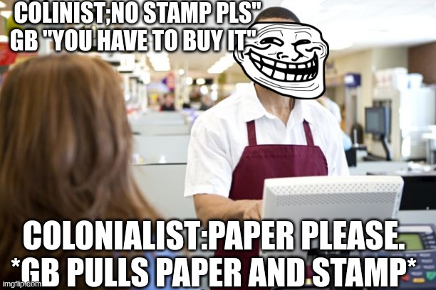 Grocery stores be like | COLINIST;NO STAMP PLS" GB "YOU HAVE TO BUY IT"; COLONIALIST:PAPER PLEASE. *GB PULLS PAPER AND STAMP* | image tagged in grocery stores be like | made w/ Imgflip meme maker