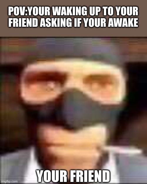 comment if this is relatable :D | POV:YOUR WAKING UP TO YOUR FRIEND ASKING IF YOUR AWAKE; YOUR FRIEND | image tagged in spi | made w/ Imgflip meme maker