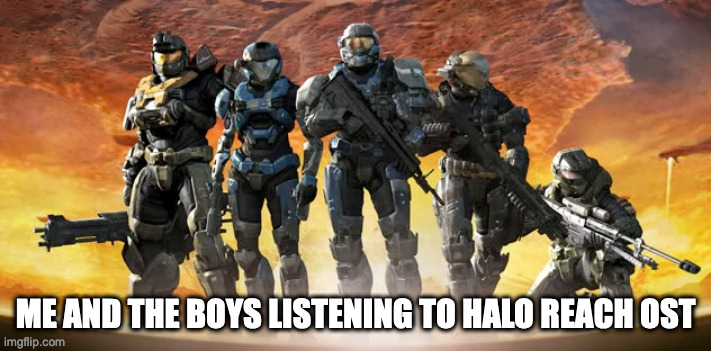 Halo reach | ME AND THE BOYS LISTENING TO HALO REACH OST | image tagged in halo | made w/ Imgflip meme maker