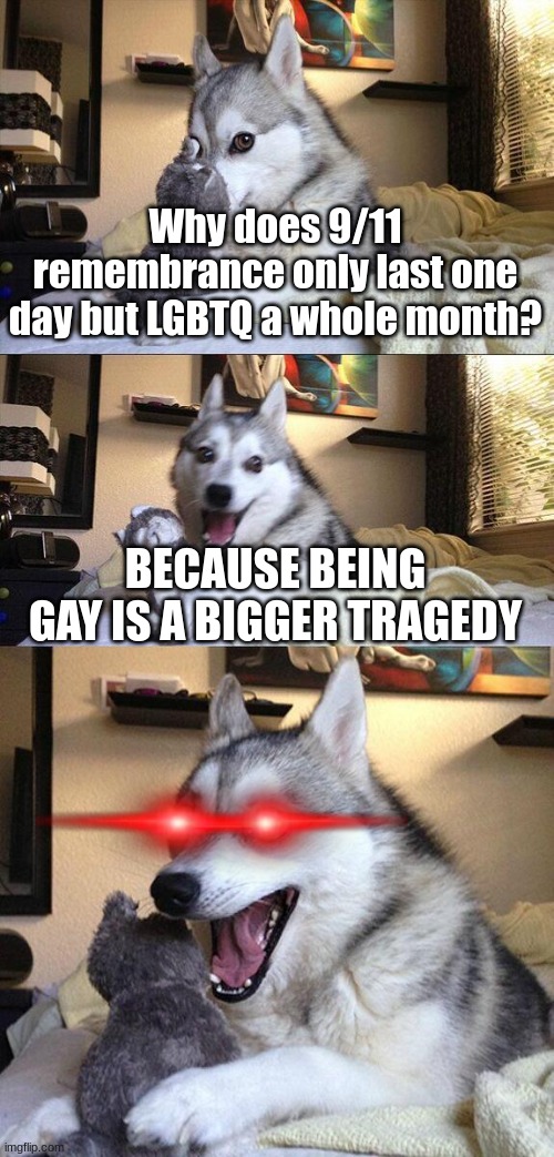 Bad Pun Dog | Why does 9/11 remembrance only last one day but LGBTQ a whole month? BECAUSE BEING GAY IS A BIGGER TRAGEDY | image tagged in memes,bad pun dog | made w/ Imgflip meme maker