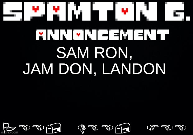 Spamton announcement temp | SAM RON, JAM DON, LANDON; PEE, DEE, FEE | image tagged in spamton announcement temp | made w/ Imgflip meme maker