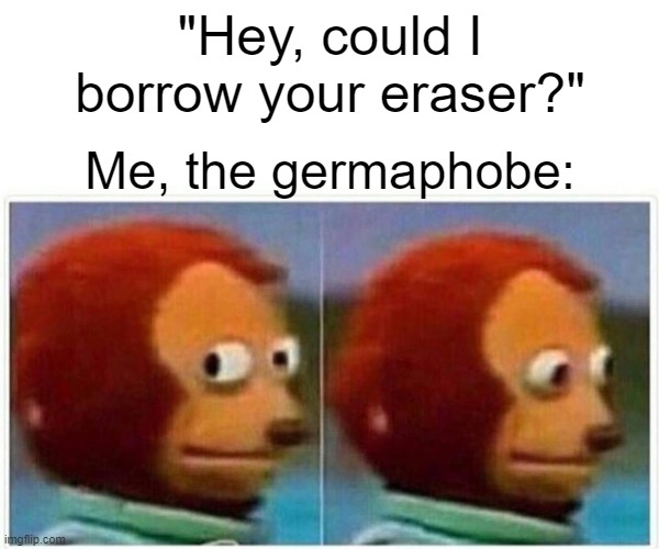 I totally think I am. | "Hey, could I borrow your eraser?"; Me, the germaphobe: | image tagged in monkey puppet,germs,school meme | made w/ Imgflip meme maker