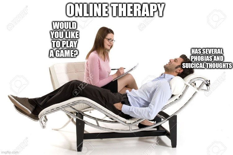 Therapist | ONLINE THERAPY; WOULD YOU LIKE TO PLAY A GAME? HAS SEVERAL PHOBIAS AND SUICICAL THOUGHTS | image tagged in therapist | made w/ Imgflip meme maker