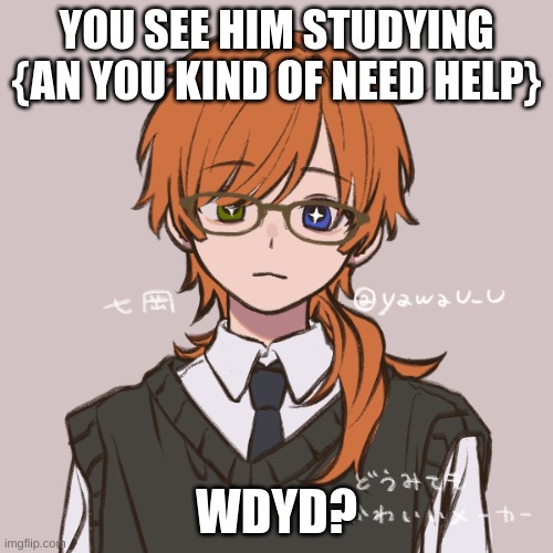 Remember me? | YOU SEE HIM STUDYING {AN YOU KIND OF NEED HELP}; WDYD? | image tagged in gay | made w/ Imgflip meme maker
