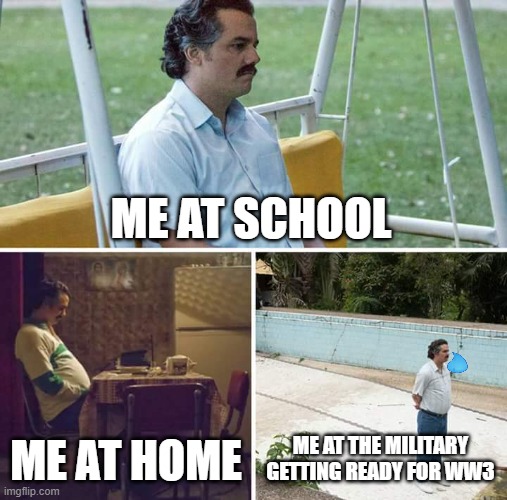Alone man's POV | ME AT SCHOOL; ME AT HOME; ME AT THE MILITARY GETTING READY FOR WW3 | image tagged in memes,sad pablo escobar | made w/ Imgflip meme maker