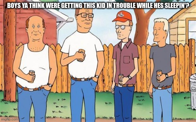 King of the Hill | BOYS YA THINK WERE GETTING THIS KID IN TROUBLE WHILE HES SLEEPIN'? | image tagged in king of the hill | made w/ Imgflip meme maker