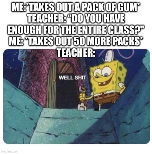 Well shit.  Spongebob edition | ME:*TAKES OUT A PACK OF GUM*
TEACHER: “DO YOU HAVE
ENOUGH FOR THE ENTIRE CLASS?"
ME: *TAKES OUT 50 MORE PACKS*
TEACHER: | image tagged in well shit spongebob edition | made w/ Imgflip meme maker