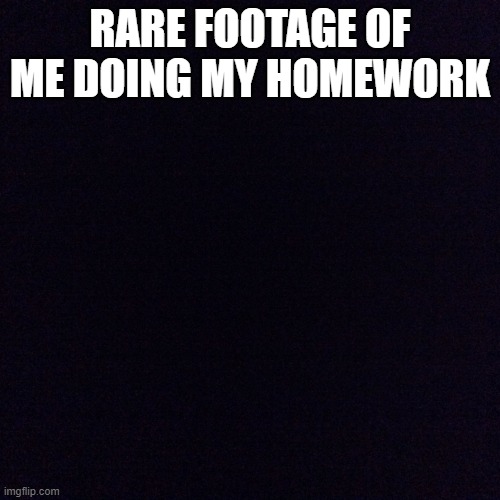 nothing | RARE FOOTAGE OF ME DOING MY HOMEWORK | image tagged in black screen | made w/ Imgflip meme maker