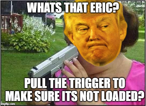 WHATS THAT ERIC? PULL THE TRIGGER TO MAKE SURE ITS NOT LOADED? | made w/ Imgflip meme maker