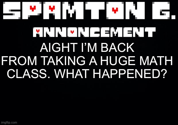Spamton announcement temp | AIGHT I’M BACK FROM TAKING A HUGE MATH CLASS. WHAT HAPPENED? | image tagged in spamton announcement temp | made w/ Imgflip meme maker