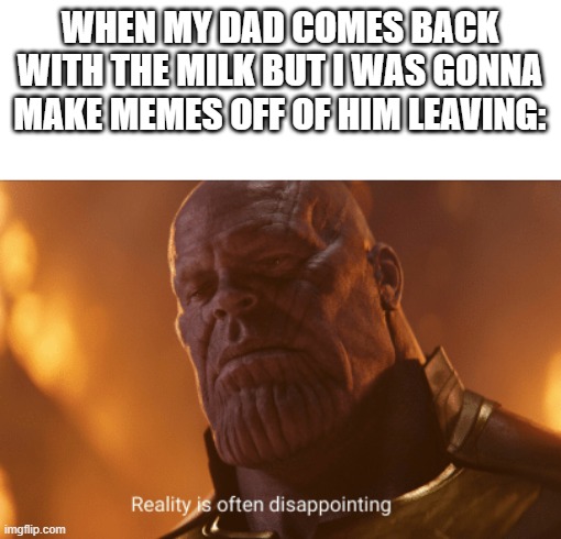 NO! YOU RUINED IT! | WHEN MY DAD COMES BACK WITH THE MILK BUT I WAS GONNA MAKE MEMES OFF OF HIM LEAVING: | image tagged in reality is often dissapointing | made w/ Imgflip meme maker