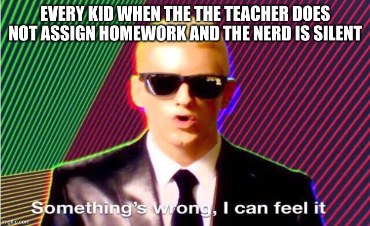 Something’s wrong | EVERY KID WHEN THE THE TEACHER DOES NOT ASSIGN HOMEWORK AND THE NERD IS SILENT | image tagged in something s wrong | made w/ Imgflip meme maker
